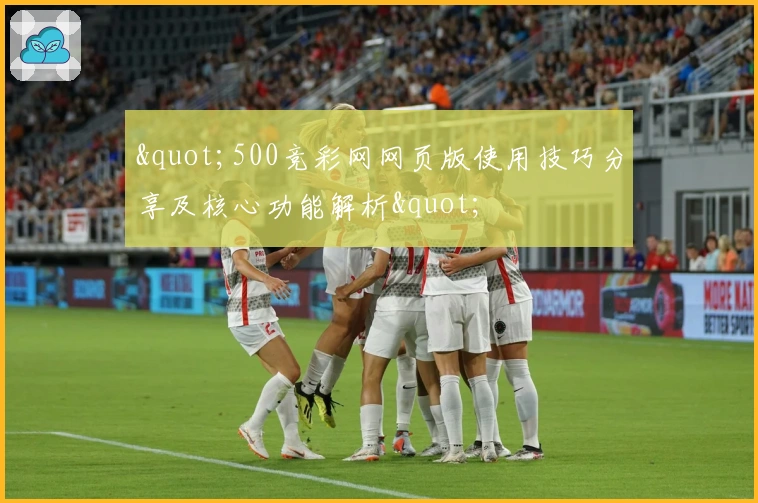 "500竞彩网网页版使用技巧分享及核心功能解析"