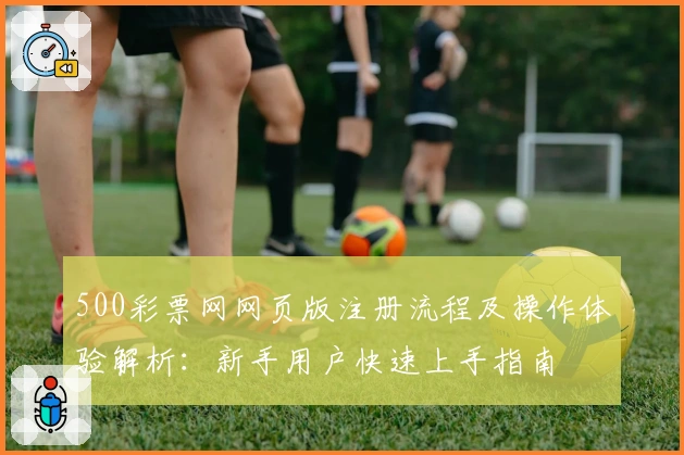 500彩票网网页版注册流程及操作体验解析：新手用户快速上手指南
