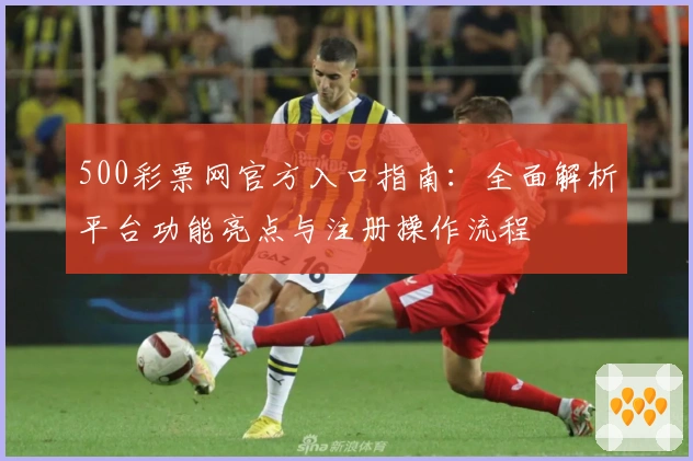 500彩票网官方入口指南:全面解析平台功能亮点与注册操作流程