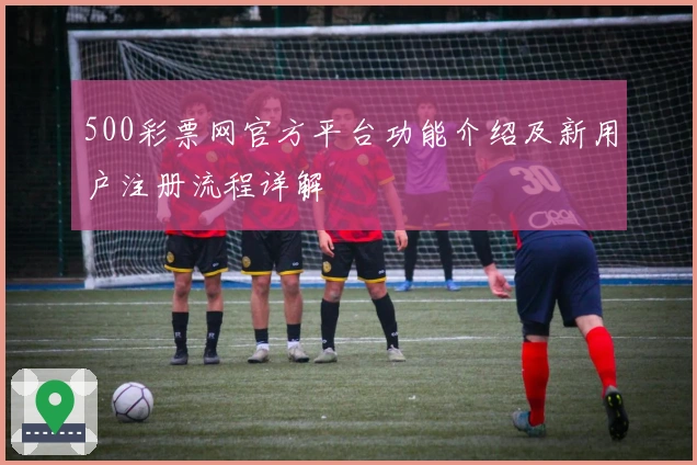500彩票网官方平台功能介绍及新用户注册流程详解