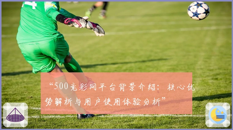“500竞彩网平台背景介绍：核心优势解析与用户使用体验分析”