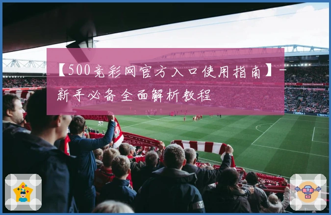 【500竞彩网官方入口使用指南】- 新手必备全面解析教程
