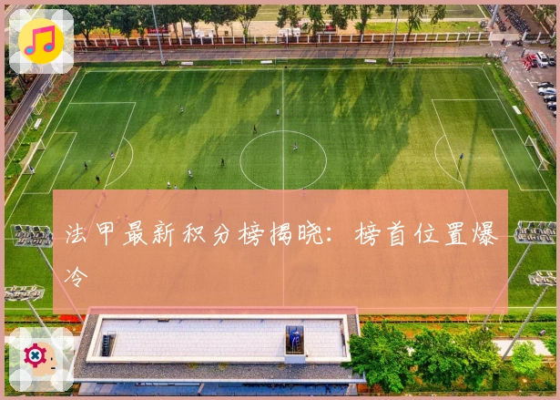 法甲最新积分榜揭晓：榜首位置爆冷