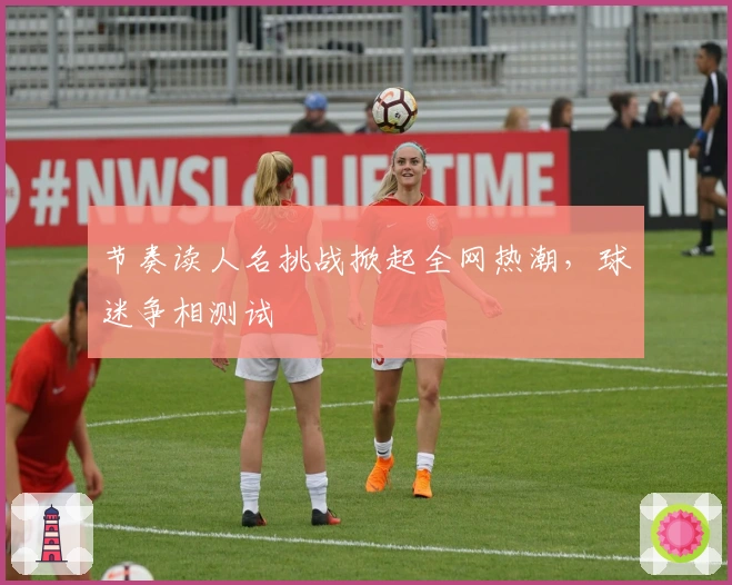 节奏读人名挑战掀起全网热潮，球迷争相测试