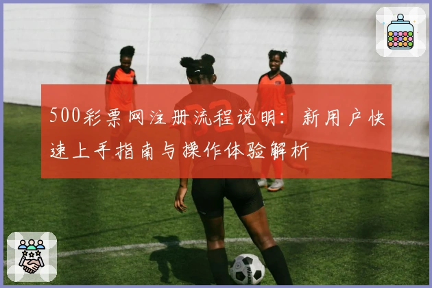 500彩票网注册流程说明:新用户快速上手指南与操作体验解析