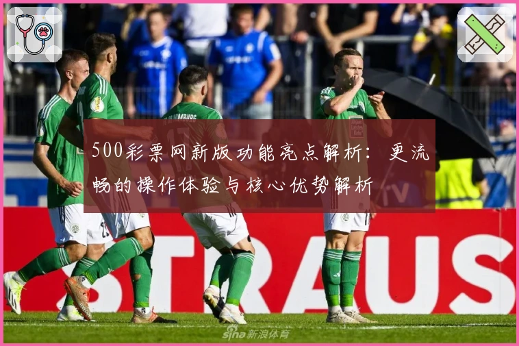500彩票网新版功能亮点解析：更流畅的操作体验与核心优势解析