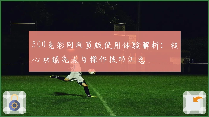 500竞彩网网页版使用体验解析：核心功能亮点与操作技巧汇总