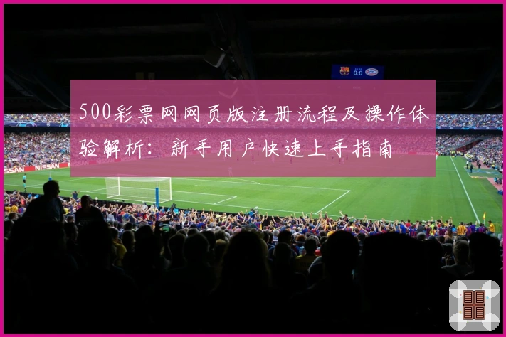 500彩票网网页版注册流程及操作体验解析：新手用户快速上手指南
