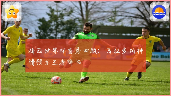 梅西世界杯首秀回顾：马拉多纳神情预示王者降临