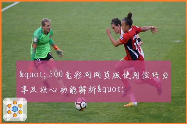 "500竞彩网网页版使用技巧分享及核心功能解析"