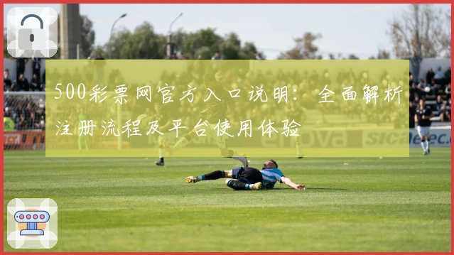500彩票网官方入口说明：全面解析注册流程及平台使用体验
