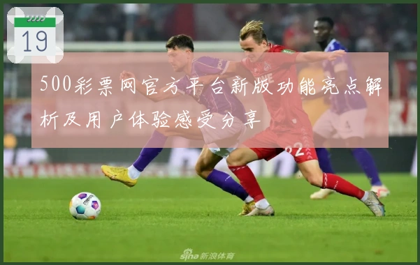500彩票网官方平台新版功能亮点解析及用户体验感受分享