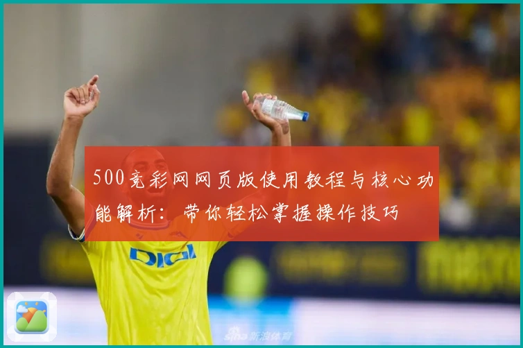 500竞彩网网页版使用教程与核心功能解析:带你轻松掌握操作技巧