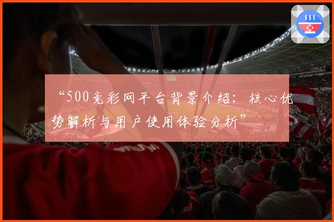 “500竞彩网平台背景介绍：核心优势解析与用户使用体验分析”