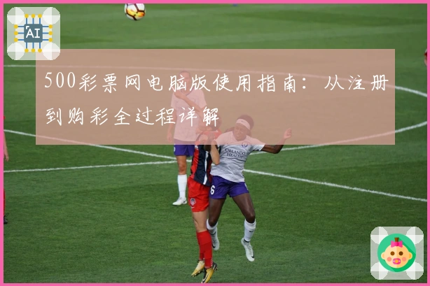 500彩票网电脑版使用指南：从注册到购彩全过程详解