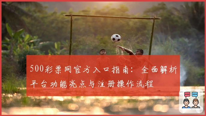 500彩票网官方入口指南：全面解析平台功能亮点与注册操作流程