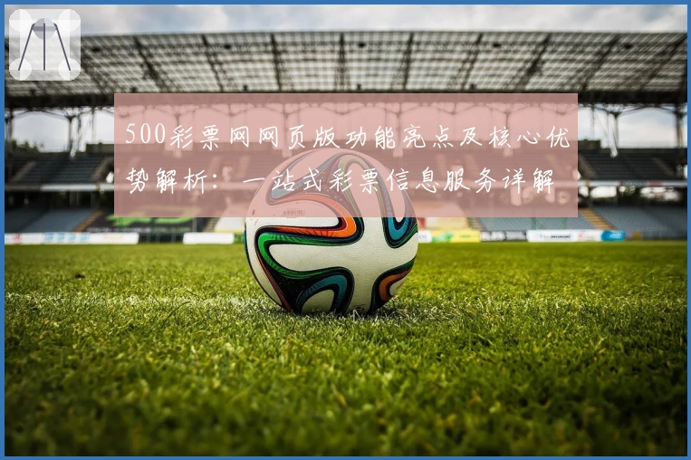 500彩票网网页版功能亮点及核心优势解析：一站式彩票信息服务详解