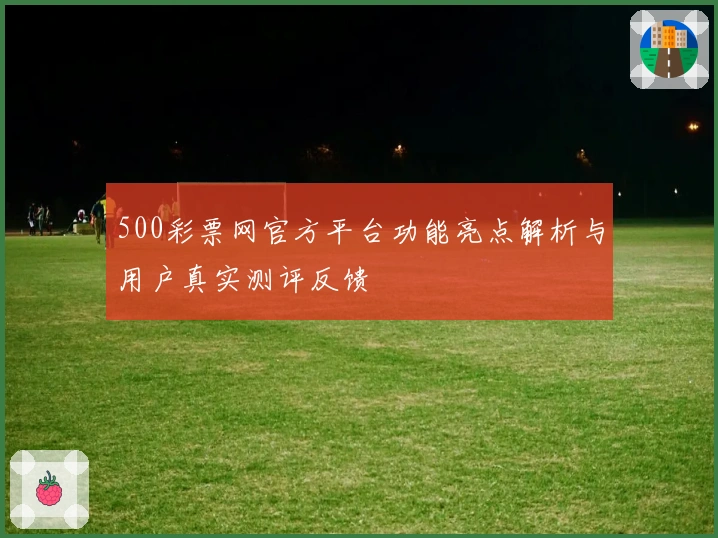 500彩票网官方平台功能亮点解析与用户真实测评反馈