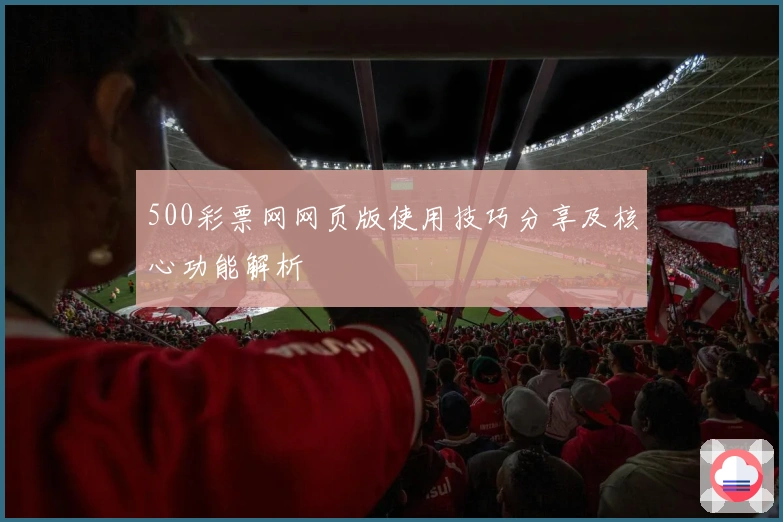 500彩票网网页版使用技巧分享及核心功能解析