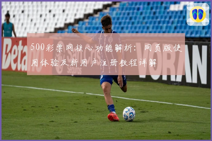 500彩票网核心功能解析：网页版使用体验及新用户注册教程详解