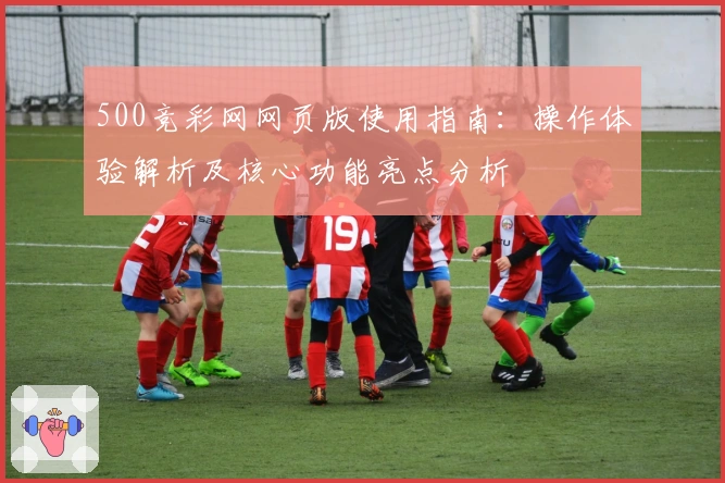 500竞彩网网页版使用指南：操作体验解析及核心功能亮点分析