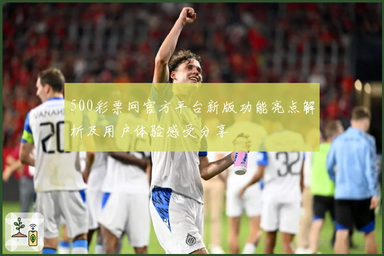 500彩票网官方平台新版功能亮点解析及用户体验感受分享