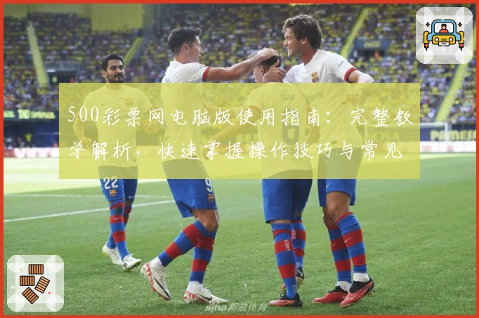 500彩票网电脑版使用指南：完整教学解析，快速掌握操作技巧与常见功能使用方法