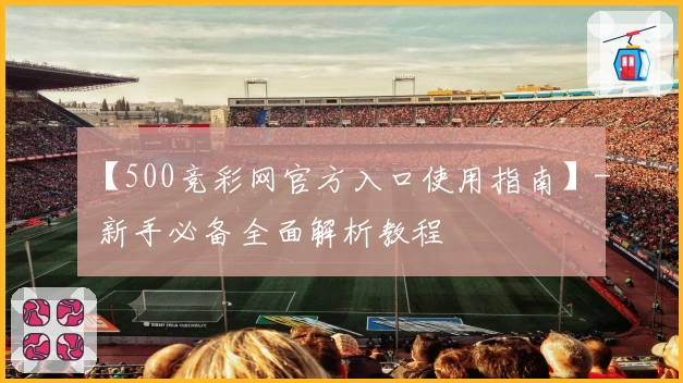【500竞彩网官方入口使用指南】- 新手必备全面解析教程