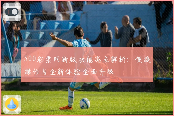 500彩票网新版功能亮点解析：便捷操作与全新体验全面升级