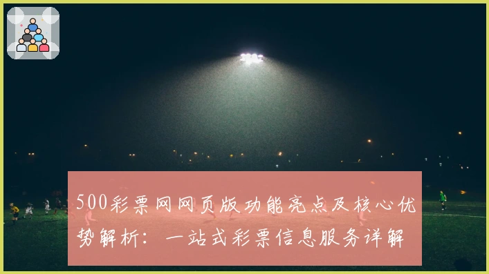 500彩票网网页版功能亮点及核心优势解析：一站式彩票信息服务详解