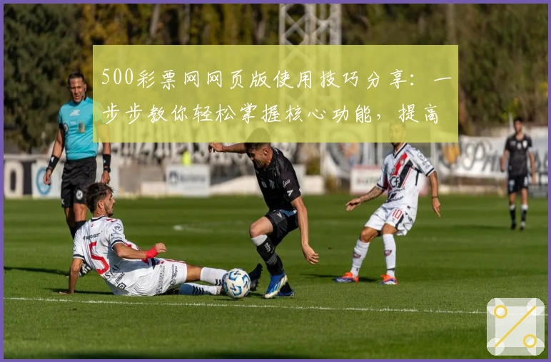 500彩票网网页版使用技巧分享：一步步教你轻松掌握核心功能，提高购彩便捷性