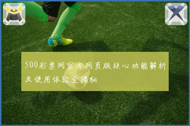 500彩票网官方网页版核心功能解析及使用体验全揭秘
