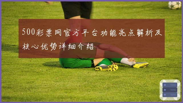 500彩票网官方平台功能亮点解析及核心优势详细介绍