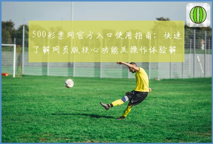 500彩票网官方入口使用指南：快速了解网页版核心功能及操作体验解析