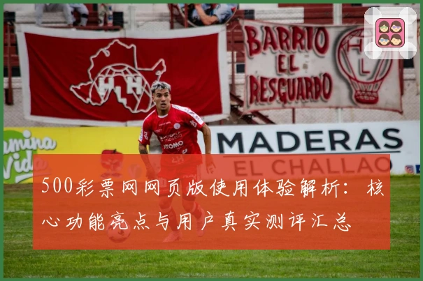 500彩票网网页版使用体验解析：核心功能亮点与用户真实测评汇总