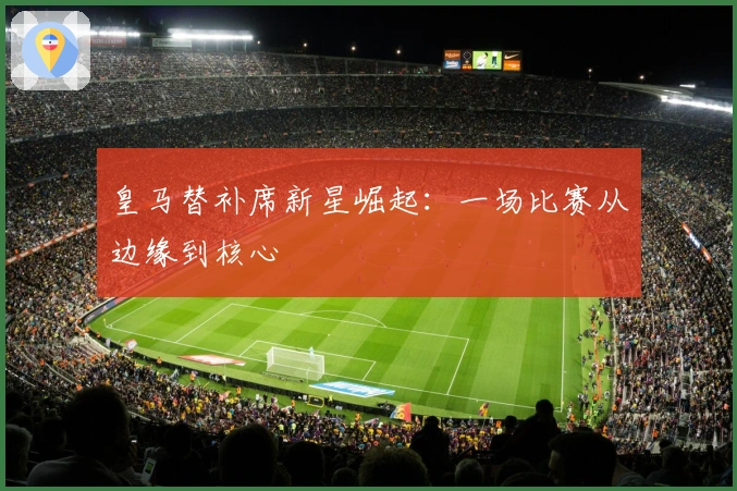 皇马替补席新星崛起：一场比赛从边缘到核心