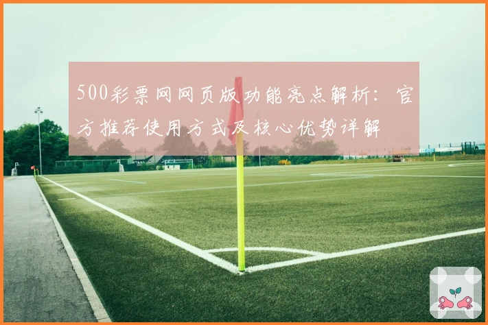 500彩票网网页版功能亮点解析:官方推荐使用方式及核心优势详解