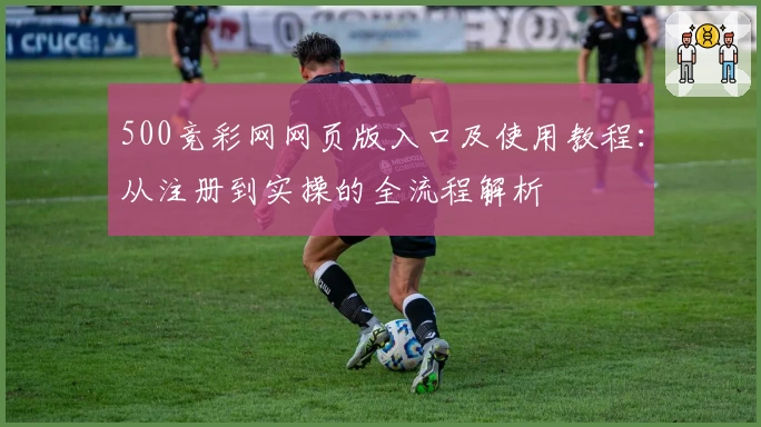 500竞彩网网页版入口及使用教程：从注册到实操的全流程解析